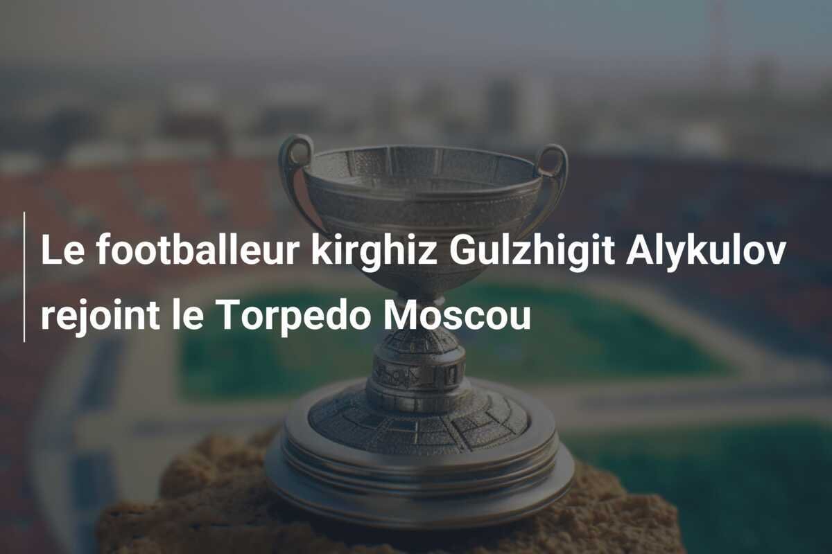 Le footballeur kirghiz Gulzhigit Alykulov rejoint le Torpedo Moscou