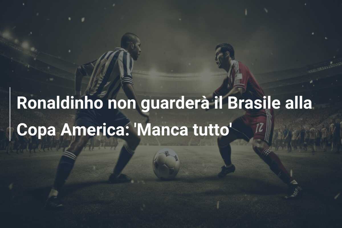 Ronaldinho non guarderà il Brasile alla Copa America: ‘Manca tutto’