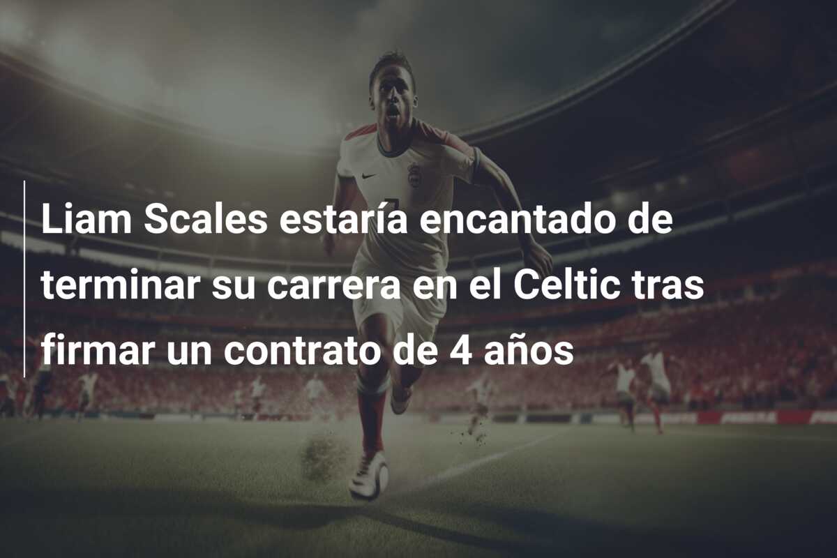 Liam Scales estaría encantado de terminar su carrera en el Celtic tras firmar un contrato de 4 años