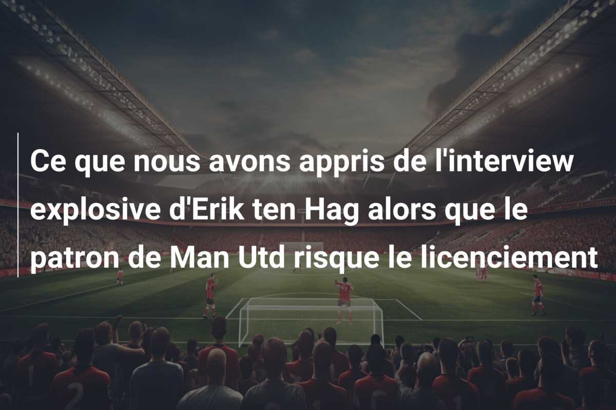 Ce que nous avons appris de l’interview explosive d’Erik ten Hag alors que le patron de Man Utd risque le licenciement
