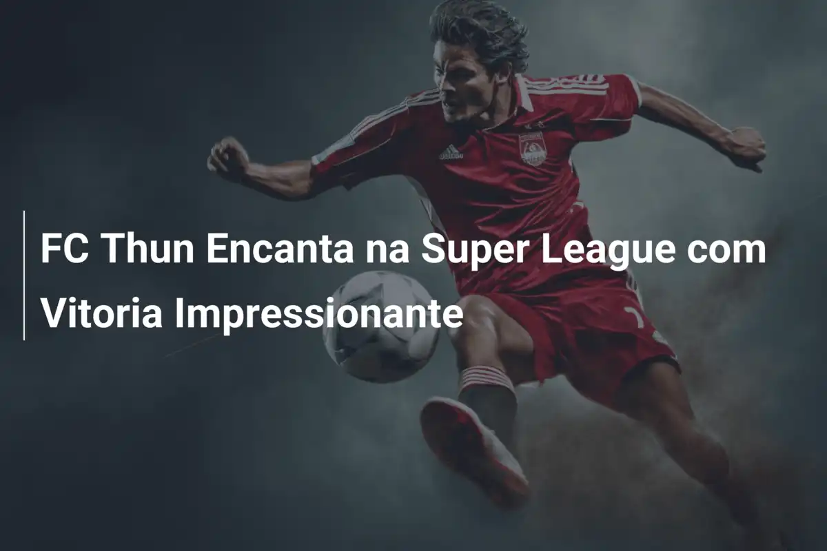 FC Thun Encanta na Super League com Vitoria Impressionante