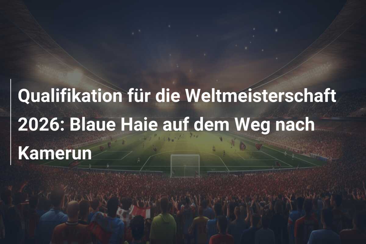 Qualifikation für die Weltmeisterschaft 2026: Blaue Haie auf dem Weg nach Kamerun