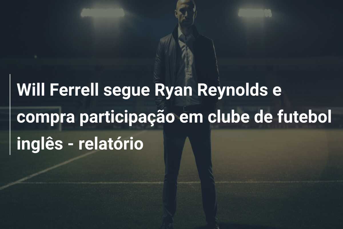 Will Ferrell segue Ryan Reynolds e compra participação em clube de futebol inglês – relatório