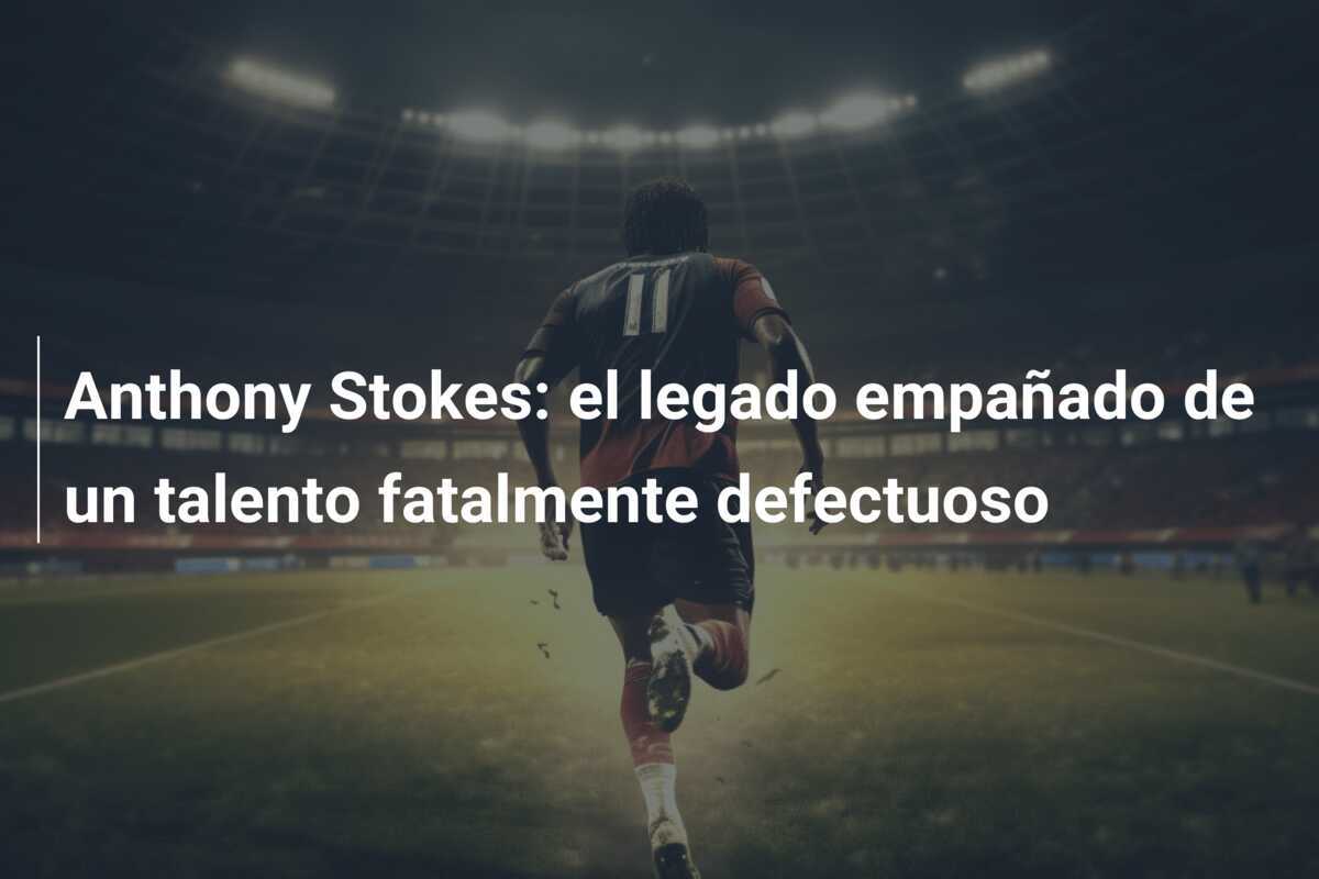 Anthony Stokes: el legado empañado de un talento fatalmente defectuoso
