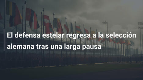 El defensa estelar regresa a la selección alemana tras una larga pausa