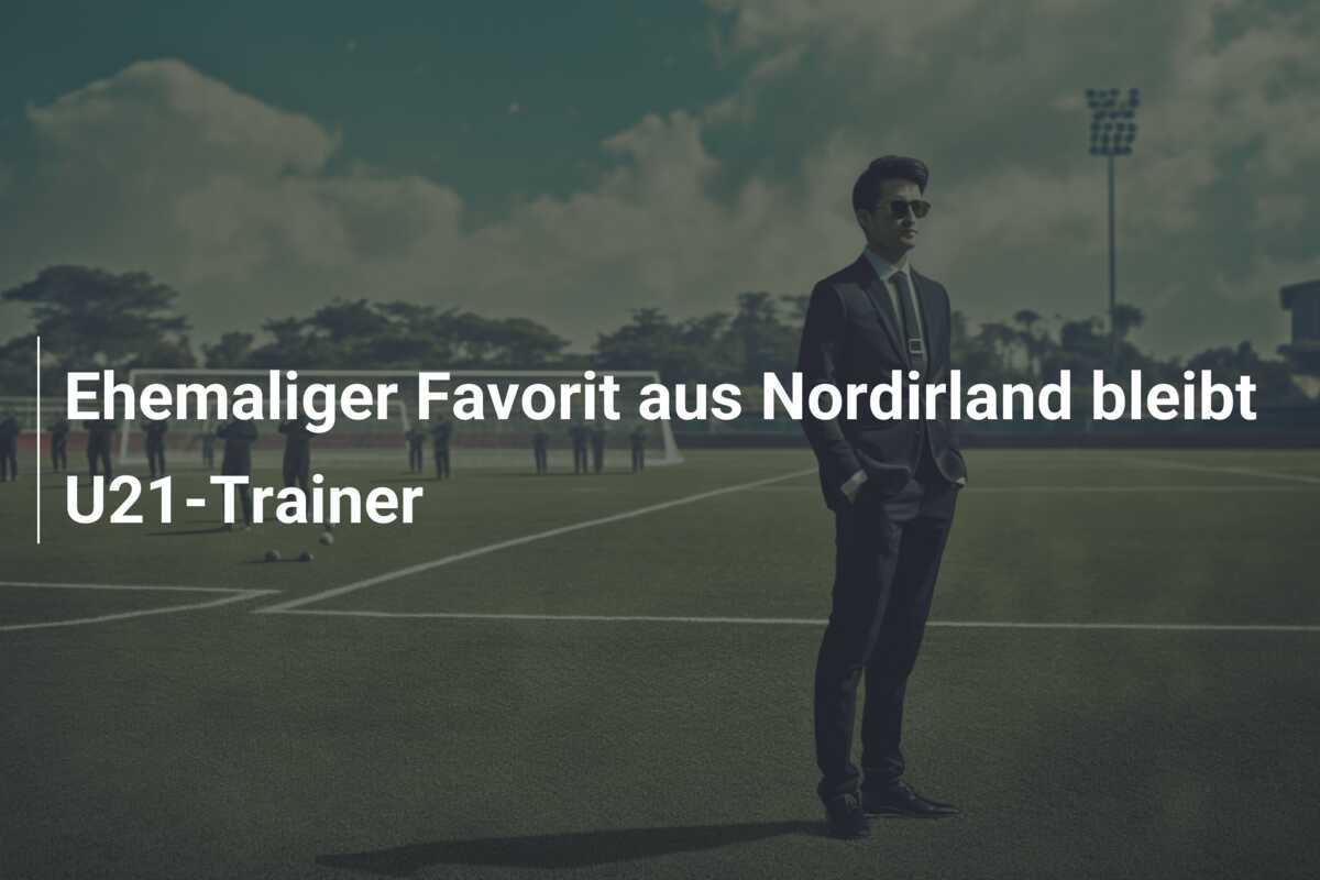 Ehemaliger Favorit aus Nordirland bleibt U21-Trainer