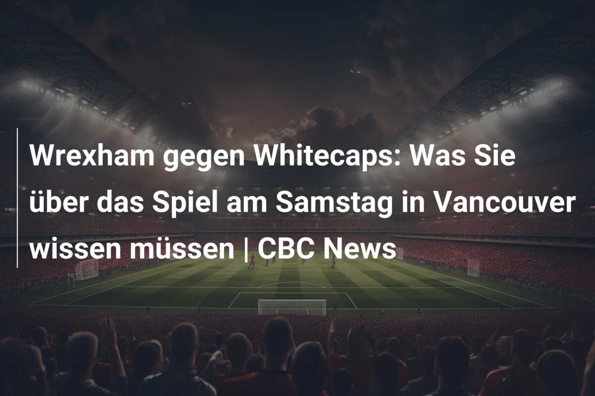 Wrexham gegen Whitecaps: Was Sie über das Spiel am Samstag in Vancouver wissen müssen | CBC News