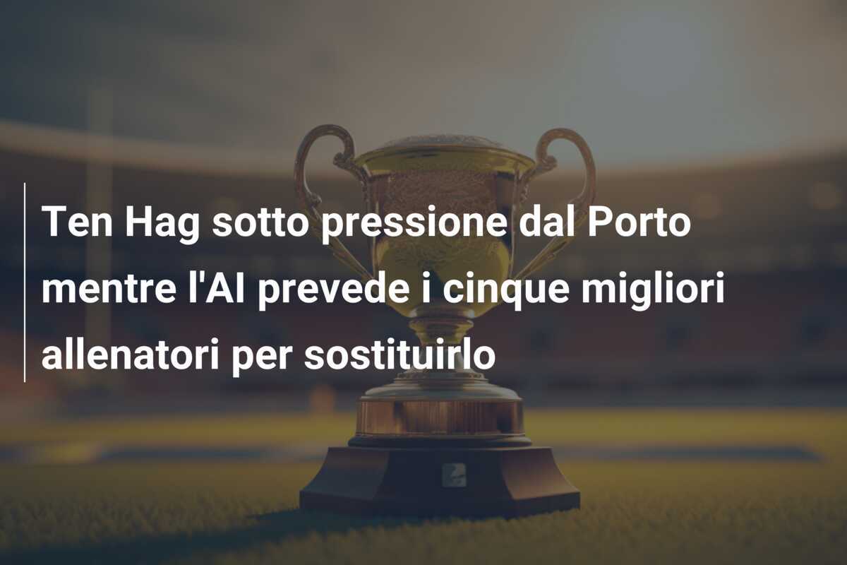 Ten Hag sotto pressione dal Porto mentre l'AI prevede i cinque migliori allenatori per sostituirlo