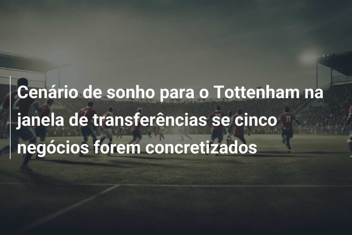 Cenário de sonho para o Tottenham na janela de transferências se cinco negócios forem concretizados