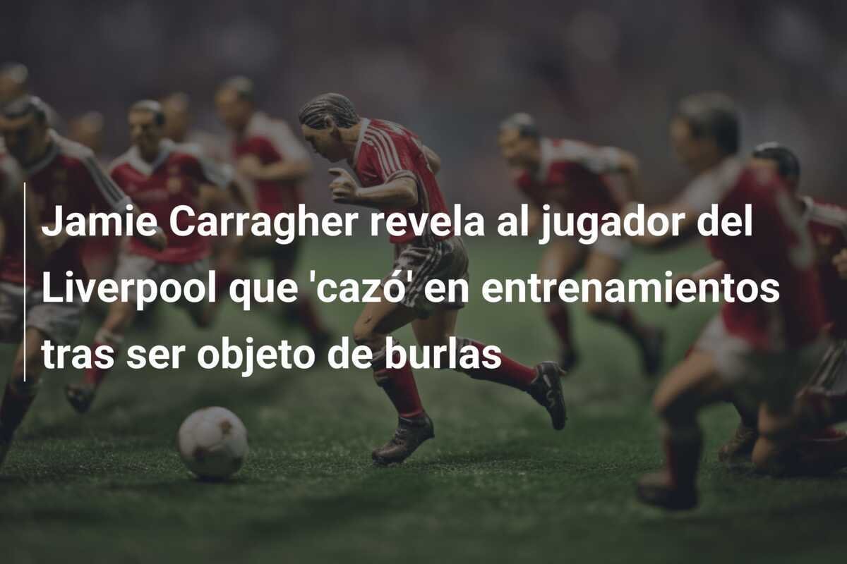 Jamie Carragher revela al jugador del Liverpool que 'cazó' en entrenamientos tras ser objeto de burlas