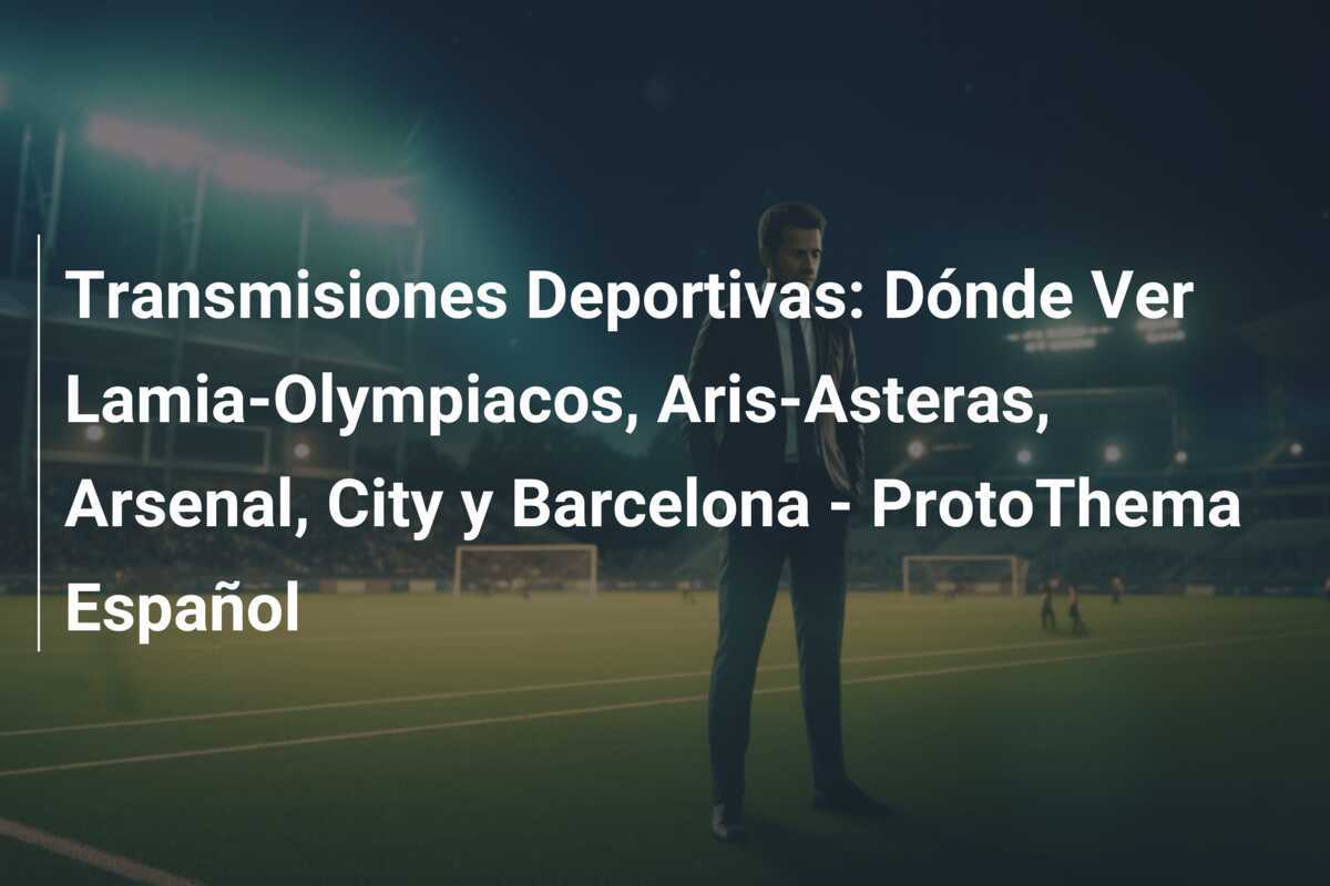 Transmisiones Deportivas: Dónde Ver Lamia-Olympiacos, Aris-Asteras, Arsenal, City y Barcelona – ProtoThema Español