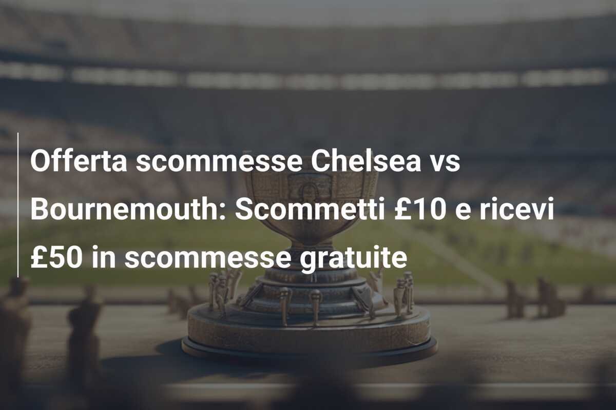 Offerta scommesse Chelsea vs Bournemouth: Scommetti £10 e ricevi £50 in scommesse gratuite