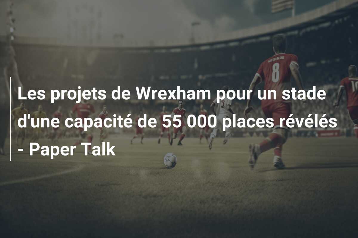 Les projets de Wrexham pour un stade d’une capacité de 55 000 places révélés – Paper Talk
