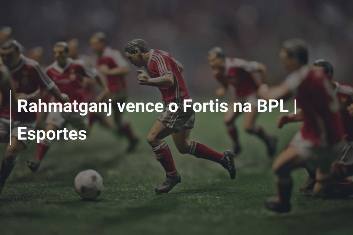 Rahmatganj vence o Fortis na BPL | Esportes