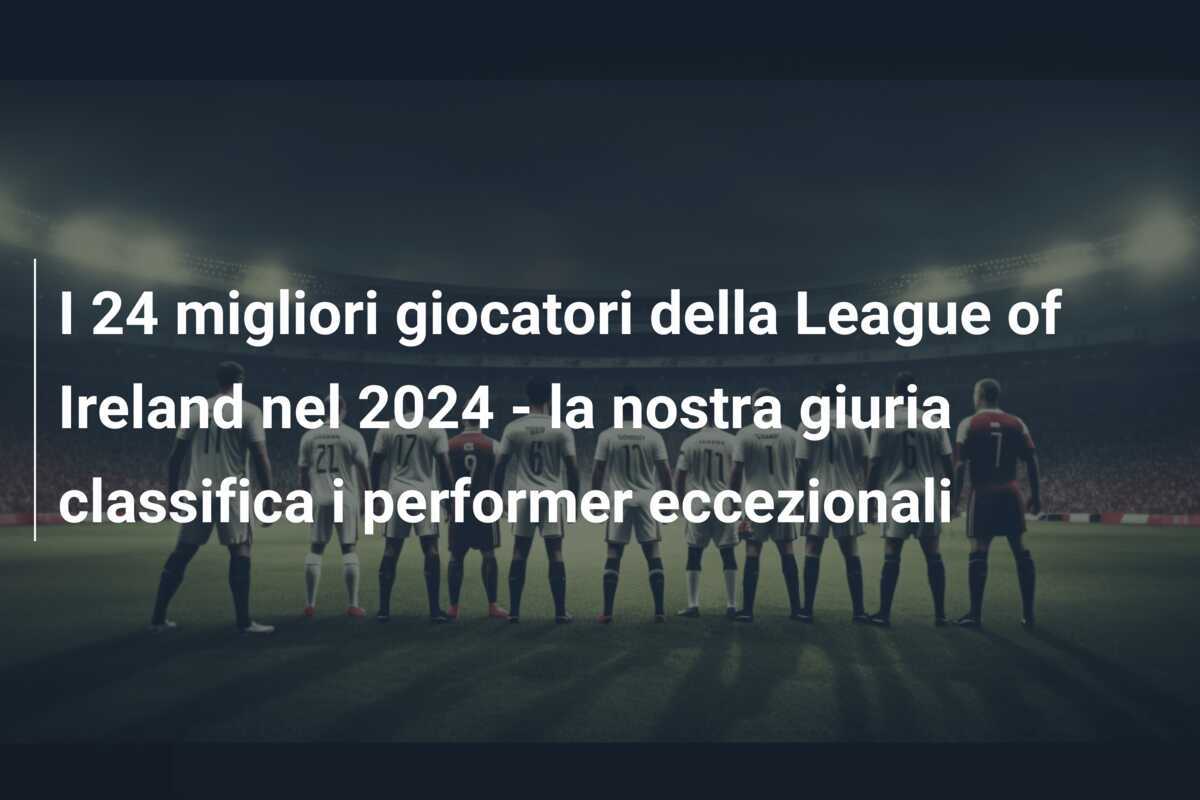 I 24 migliori giocatori della League of Ireland nel 2024 - la nostra giuria classifica i performer eccezionali