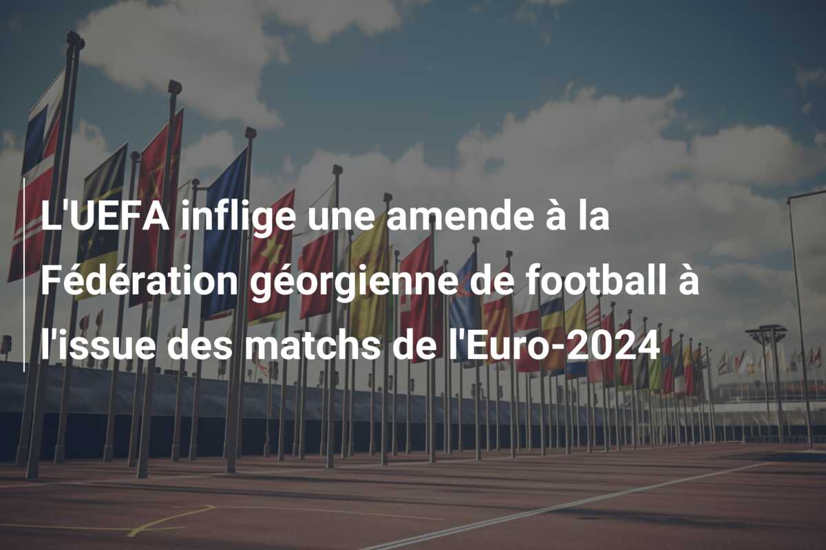 L’UEFA inflige une amende à la Fédération géorgienne de football à l’issue des matchs de l’Euro-2024