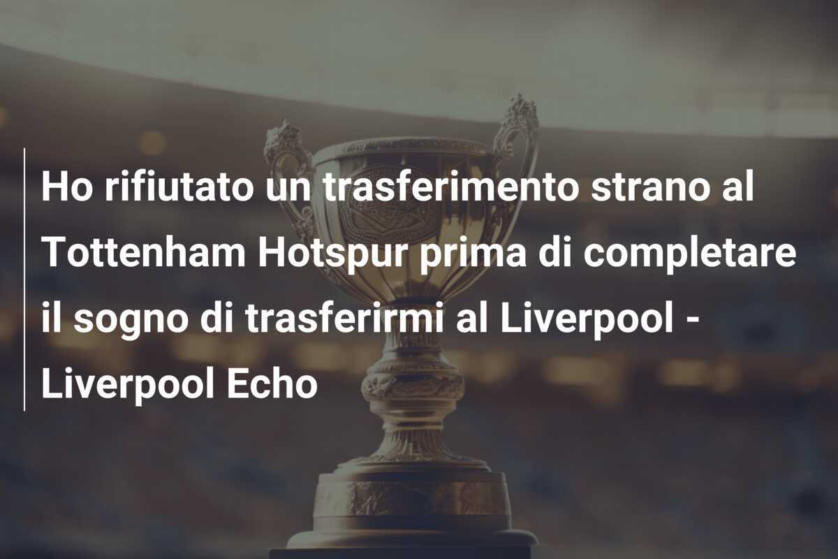 Ho rifiutato un trasferimento strano al Tottenham Hotspur prima di completare il sogno di trasferirmi al Liverpool - Liverpool Echo