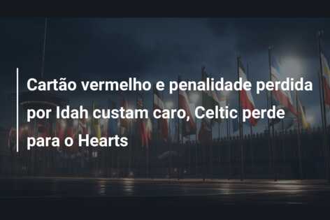 Cartão vermelho e penalidade perdida por Idah custam caro, Celtic perde para o Hearts