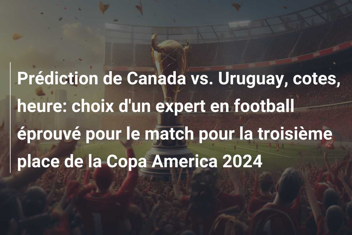 Prédiction de Canada vs. Uruguay, cotes, heure: choix d’un expert en football éprouvé pour le match pour la troisième place de la Copa America 2024