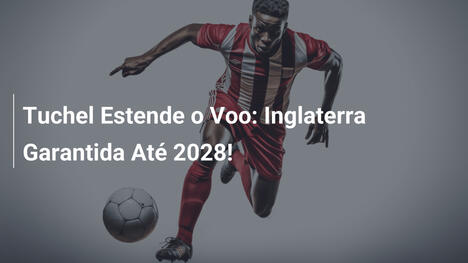 Tuchel Estende o Voo: Inglaterra Garantida Até 2028!
