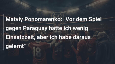 Matviy Ponomarenko: "Vor dem Spiel gegen Paraguay hatte ich wenig Einsatzzeit, aber ich habe daraus gelernt"