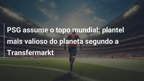 PSG assume o topo mundial: plantel mais valioso do planeta segundo a Transfermarkt