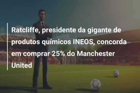 Ratcliffe, presidente da gigante de produtos químicos INEOS, concorda em comprar 25% do Manchester United