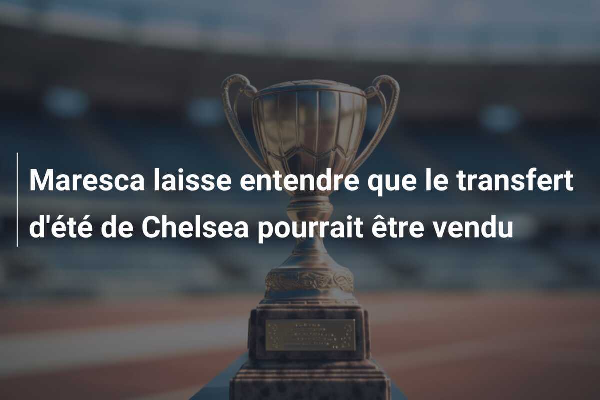 Maresca laisse entendre que le transfert d'été de Chelsea pourrait être vendu