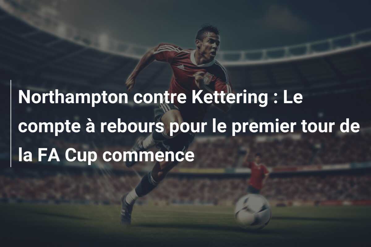 Northampton contre Kettering : Le compte à rebours pour le premier tour de la FA Cup commence