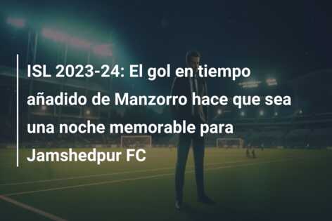 ISL 2023-24: El gol en tiempo añadido de Manzorro hace que sea una noche memorable para Jamshedpur FC