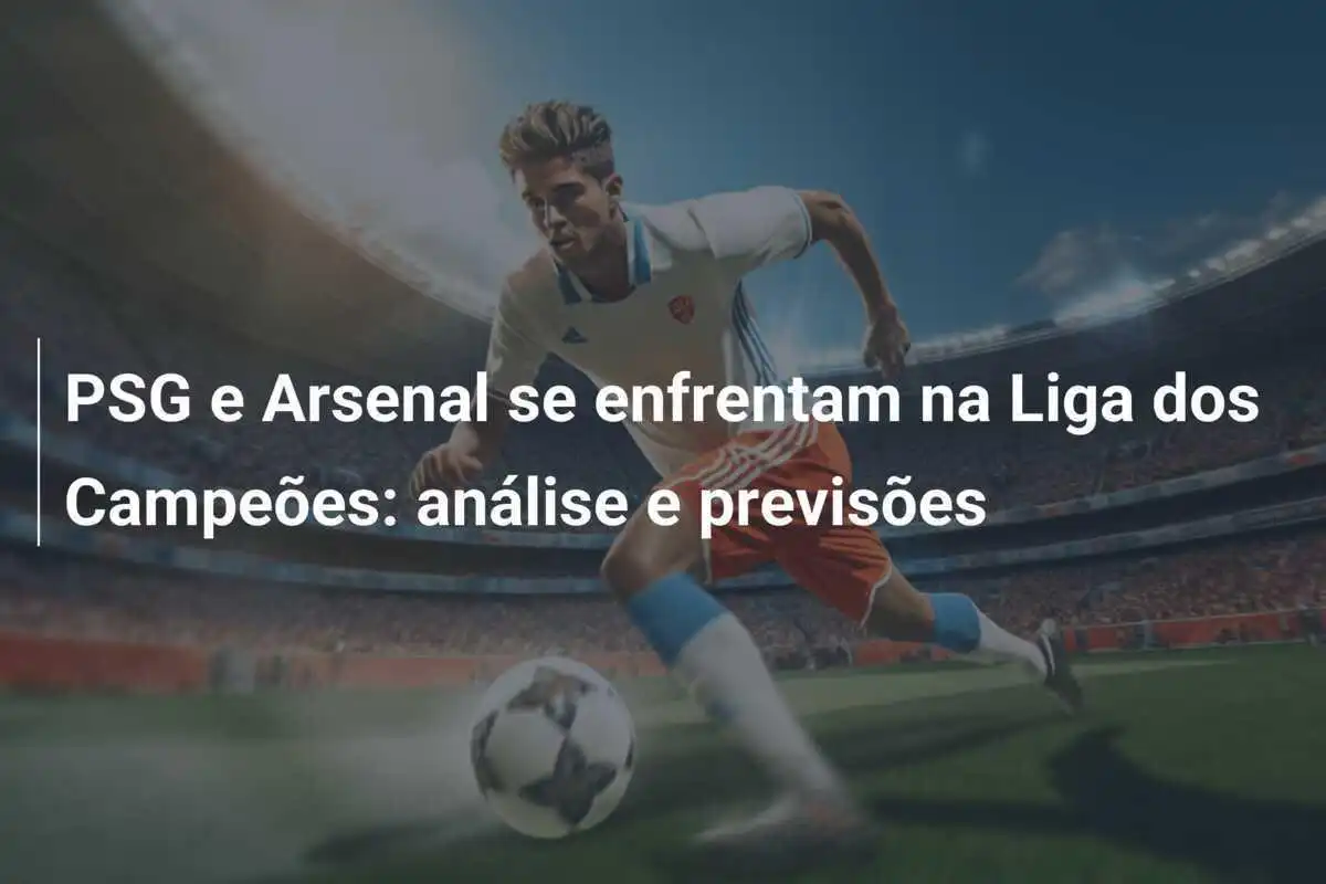 PSG e Arsenal se enfrentam na Liga dos Campeões: análise e previsões