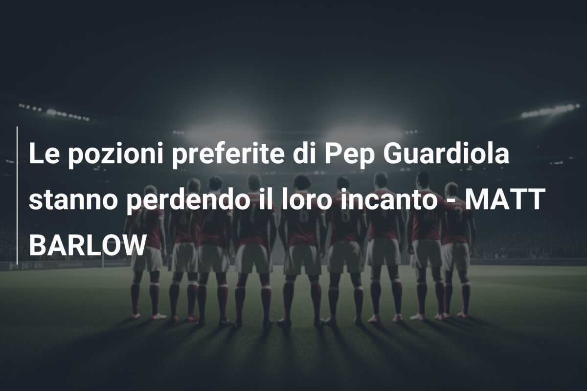 Le pozioni preferite di Pep Guardiola stanno perdendo il loro incanto - MATT BARLOW