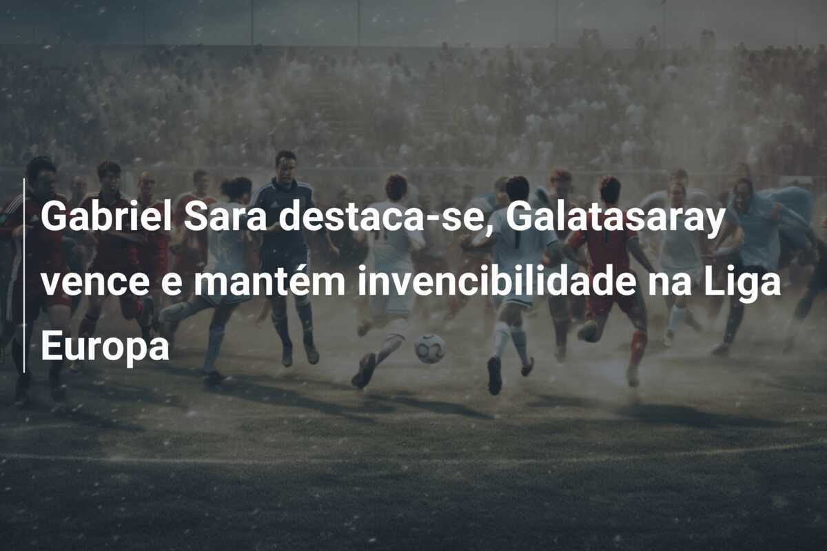 Gabriel Sara destaca-se, Galatasaray vence e mantém invencibilidade na Liga Europa