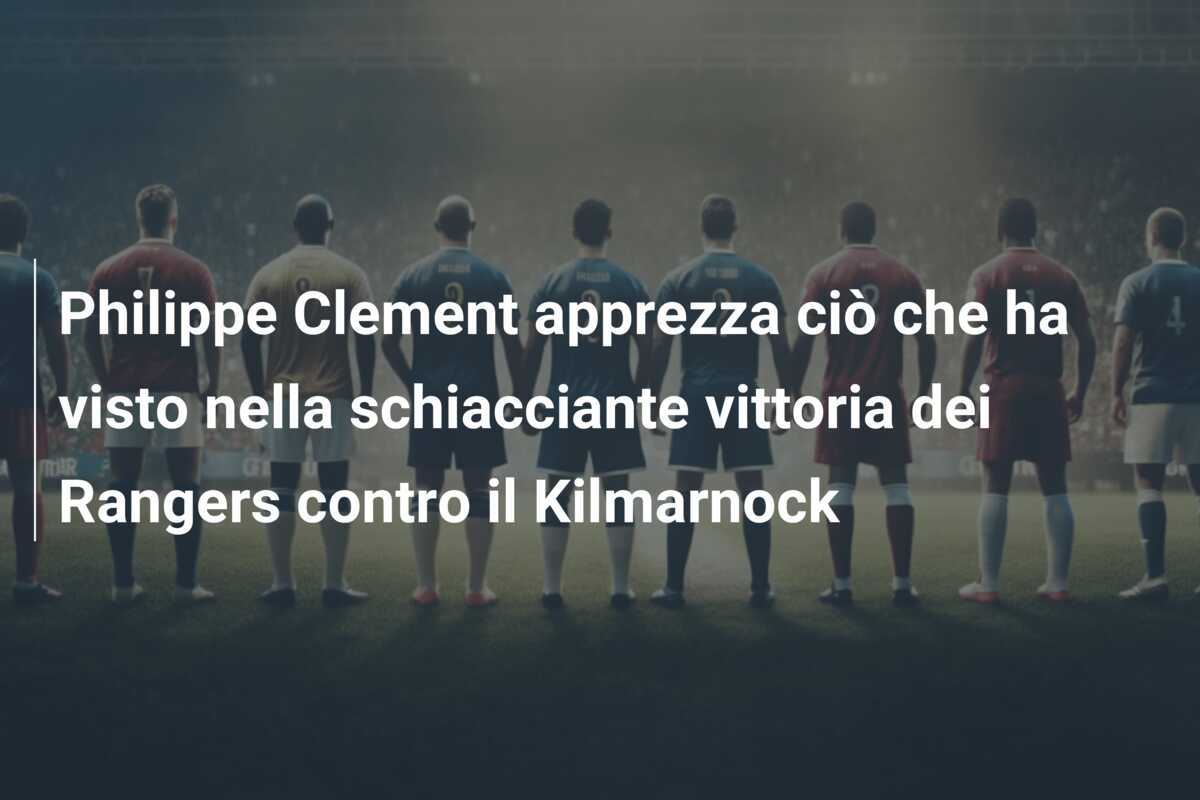 Philippe Clement apprezza ciò che ha visto nella schiacciante vittoria dei Rangers contro il Kilmarnock