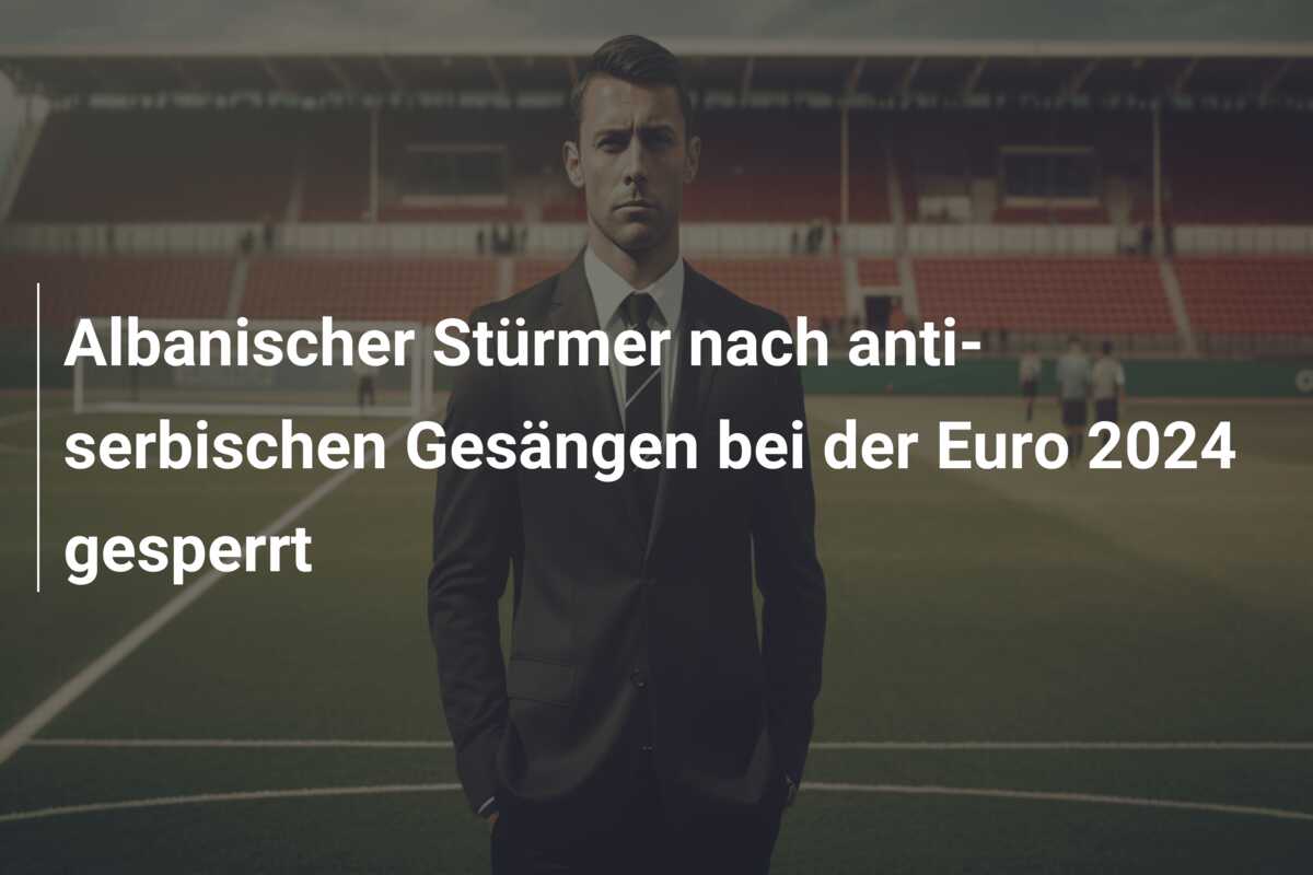 Albanischer Stürmer nach anti-serbischen Gesängen bei der Euro 2024 gesperrt