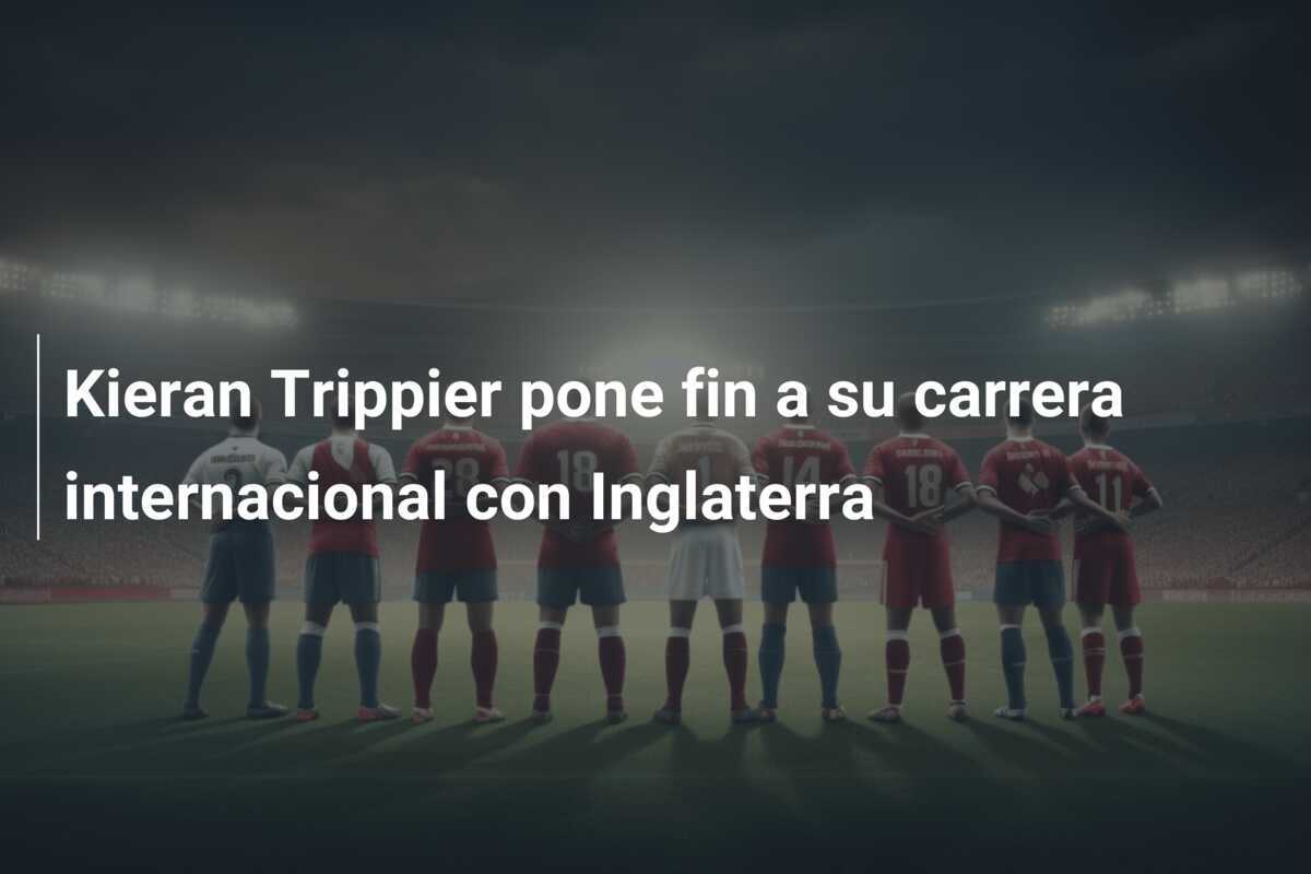 Kieran Trippier pone fin a su carrera internacional con Inglaterra