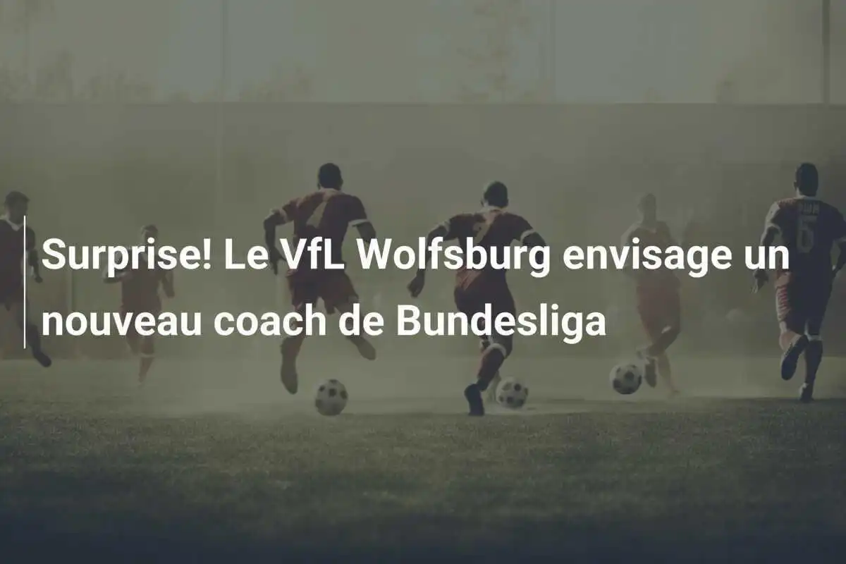 Surprise! Le VfL Wolfsburg envisage un nouveau coach de Bundesliga