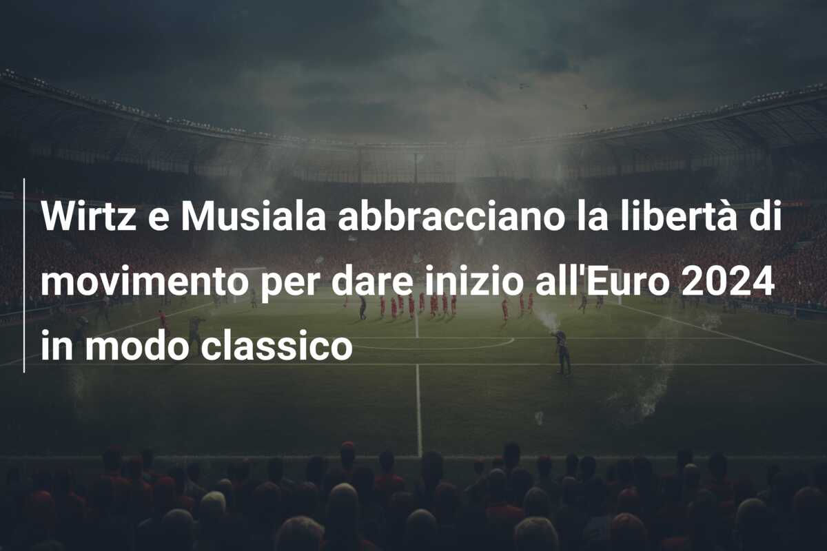 Wirtz e Musiala abbracciano la libertà di movimento per dare inizio all’Euro 2024 in modo classico