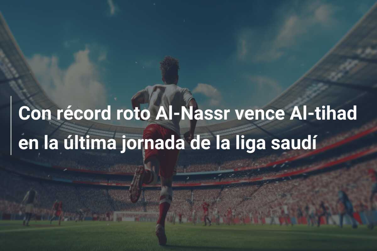 Con récord roto Al-Nassr vence Al-tihad en la última jornada de la liga saudí