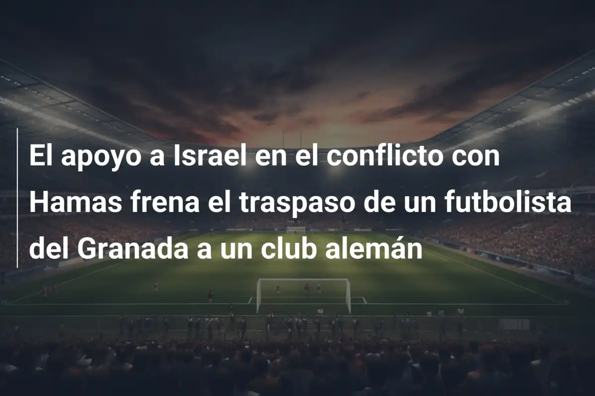 El apoyo a Israel en el conflicto con Hamas frena el traspaso de un futbolista del Granada a un club alemán