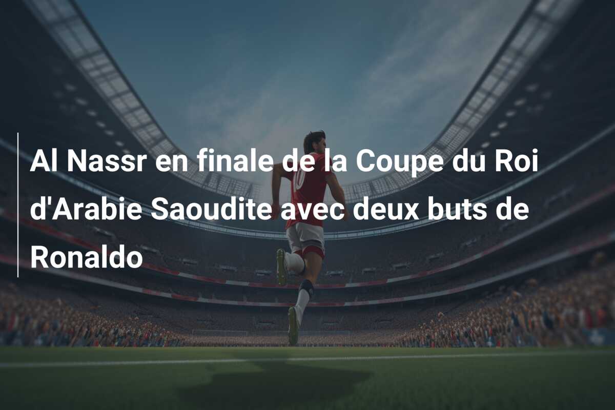 Al Nassr en finale de la Coupe du Roi d’Arabie Saoudite avec deux buts de Ronaldo