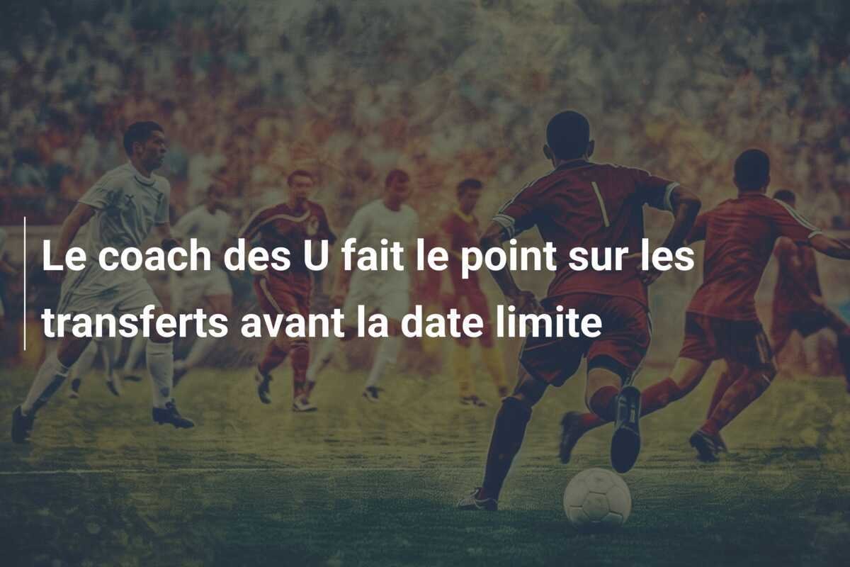 Le coach des U fait le point sur les transferts avant la date limite