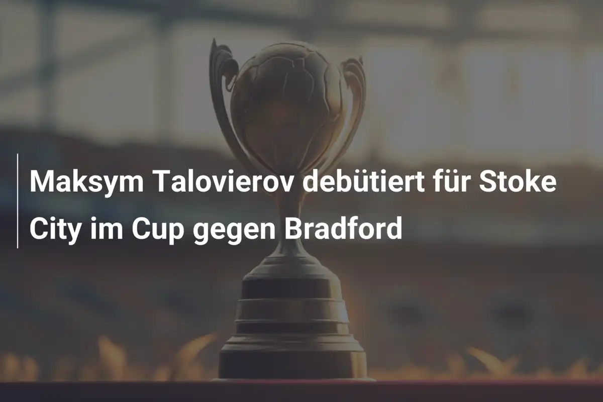 Maksym Talovierov debütiert für Stoke City im Cup gegen Bradford