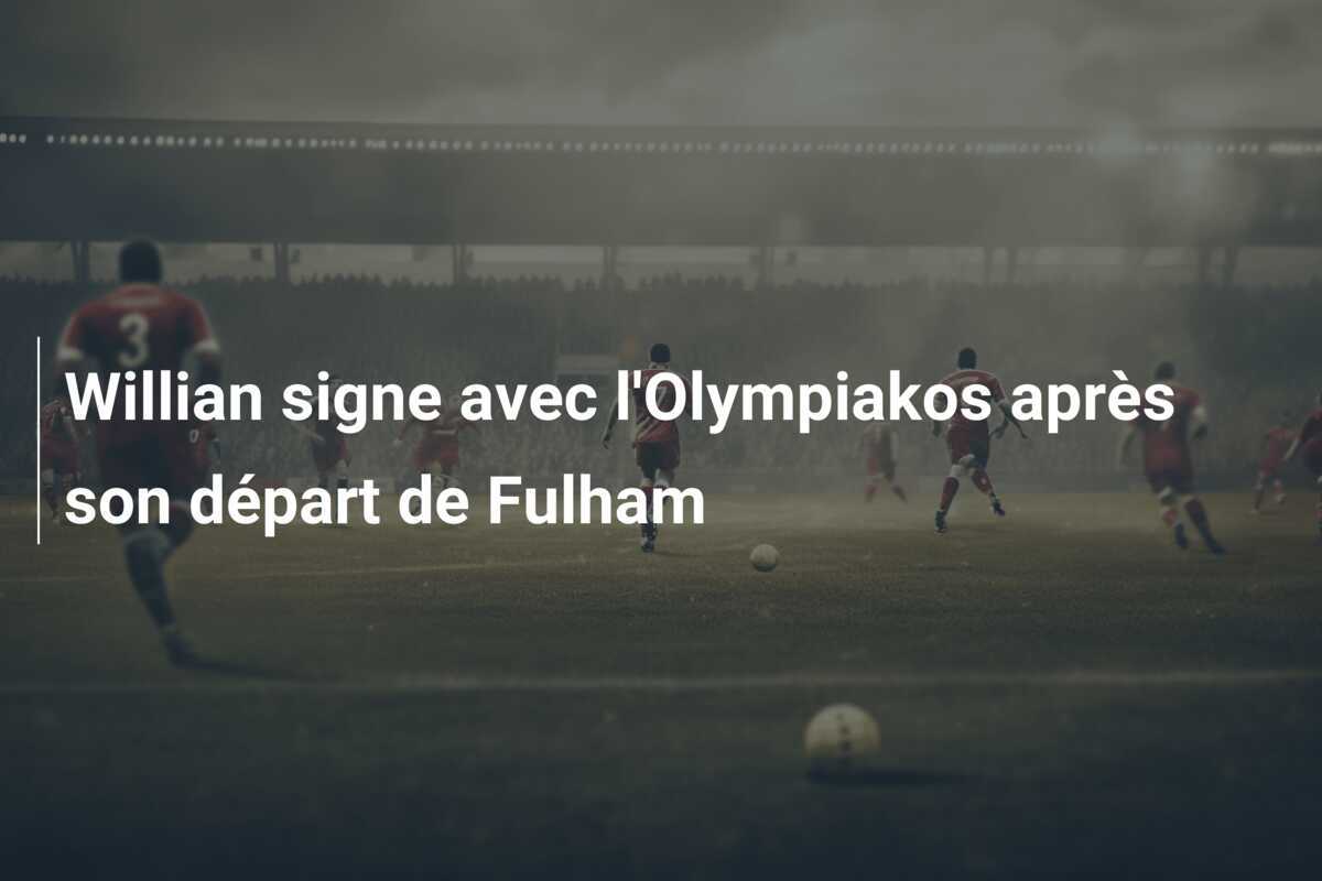 Willian signe avec l’Olympiakos après son départ de Fulham