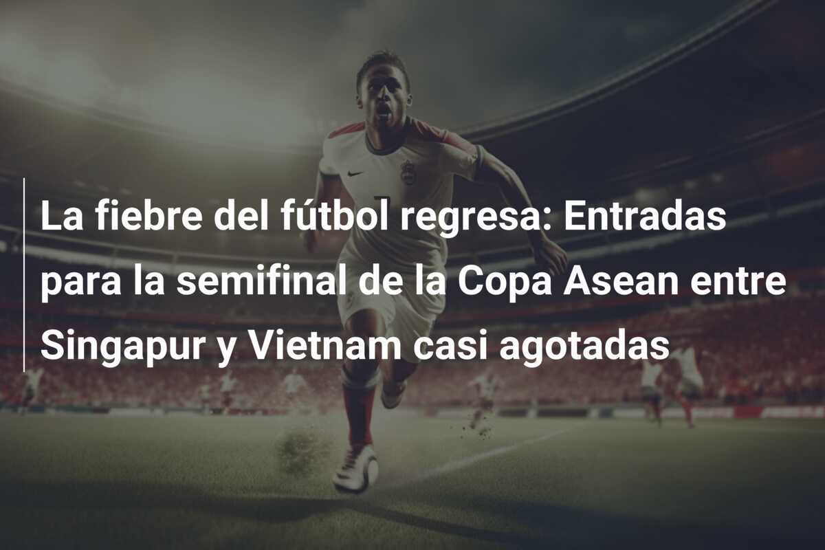 La fiebre del fútbol regresa: Entradas para la semifinal de la Copa Asean entre Singapur y Vietnam casi agotadas
