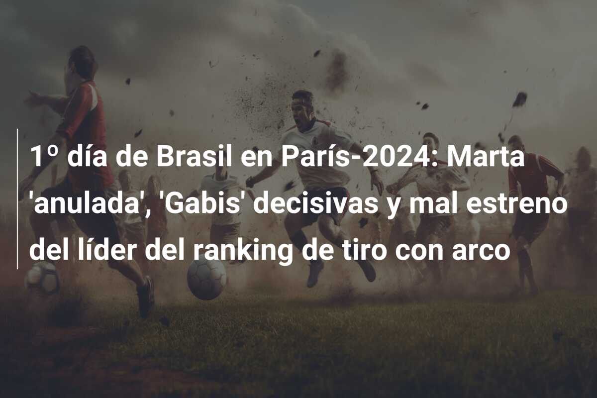 1º día de Brasil en París-2024: Marta ‘anulada’, ‘Gabis’ decisivas y mal estreno del líder del ranking de tiro con arco