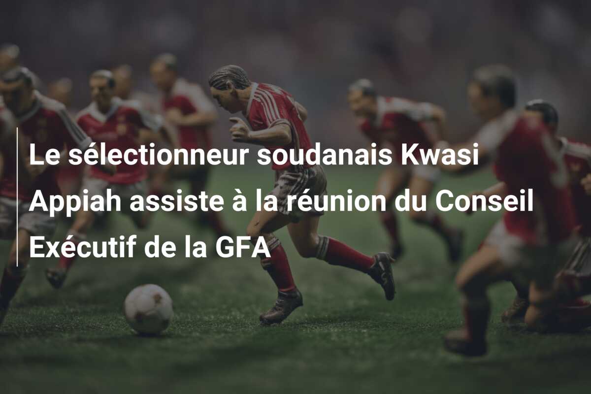 Le sélectionneur soudanais Kwasi Appiah assiste à la réunion du Conseil Exécutif de la GFA