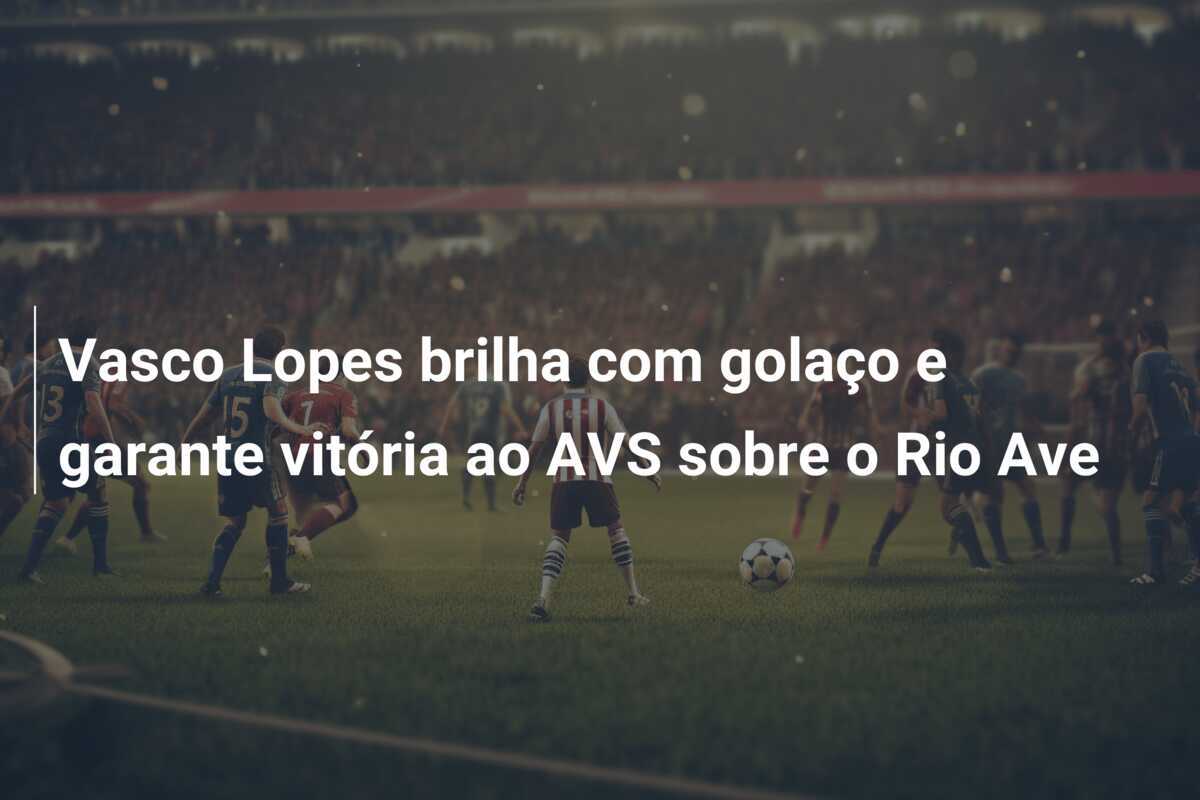 Vasco Lopes brilha com golaço e garante vitória ao AVS sobre o Rio Ave