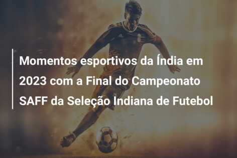 Momentos esportivos da Índia em 2023 com a Final do Campeonato SAFF da Seleção Indiana de Futebol