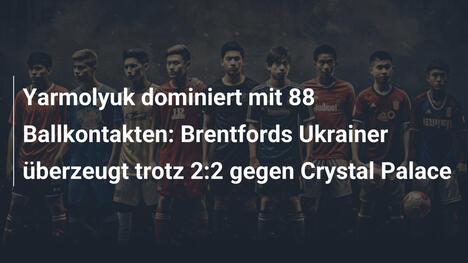 Yarmolyuk dominiert mit 88 Ballkontakten: Brentfords Ukrainer überzeugt trotz 2:2 gegen Crystal Palace